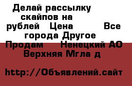 Делай рассылку 500000 скайпов на 1 000 000 рублей › Цена ­ 120 - Все города Другое » Продам   . Ненецкий АО,Верхняя Мгла д.